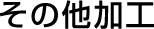 その他加工