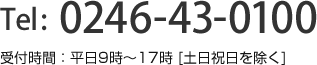 0246-43-0100　受付時間：平日9時〜17時 [土日祝日を除く]