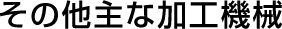 その他主な加工機械